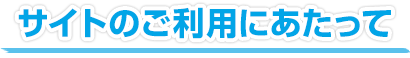 サイトのご利用にあたって