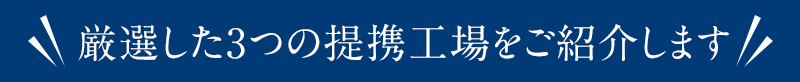 厳選した3つの工場をご紹介します