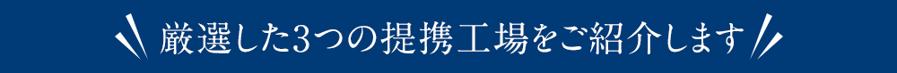 厳選した3つの工場をご紹介します